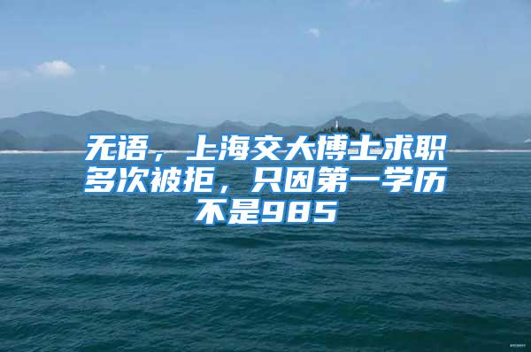 无语，上海交大博士求职多次被拒，只因第一学历不是985