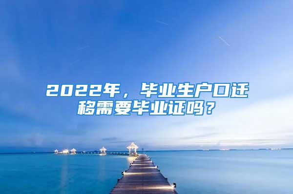 2022年，毕业生户口迁移需要毕业证吗？