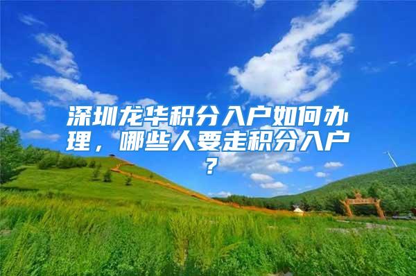 深圳龙华积分入户如何办理，哪些人要走积分入户？