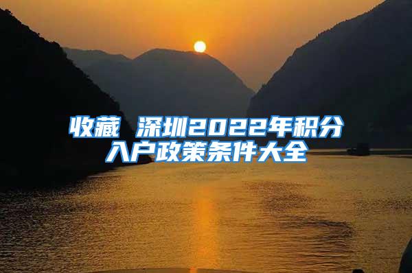 收藏 深圳2022年积分入户政策条件大全