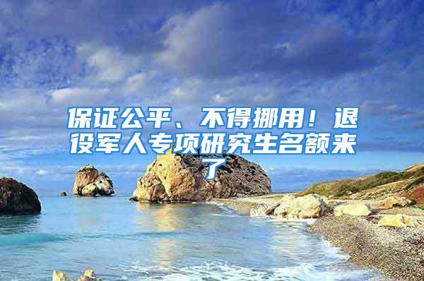 保证公平、不得挪用！退役军人专项研究生名额来了