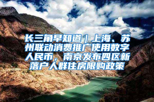 长三角早知道｜上海、苏州联动消费推广使用数字人民币，南京发布四区新落户人群住房限购政策