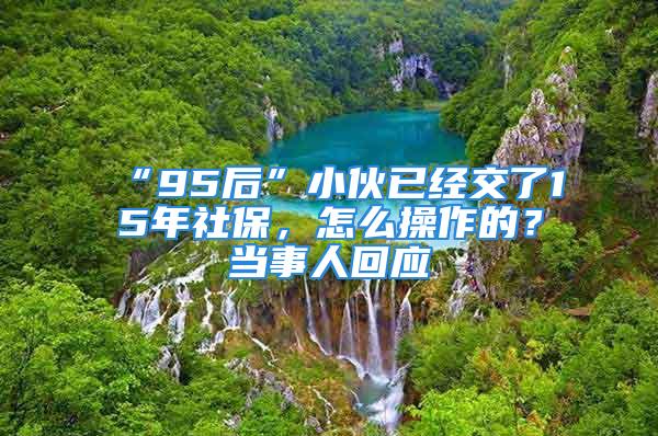 “95后”小伙已经交了15年社保，怎么操作的？当事人回应