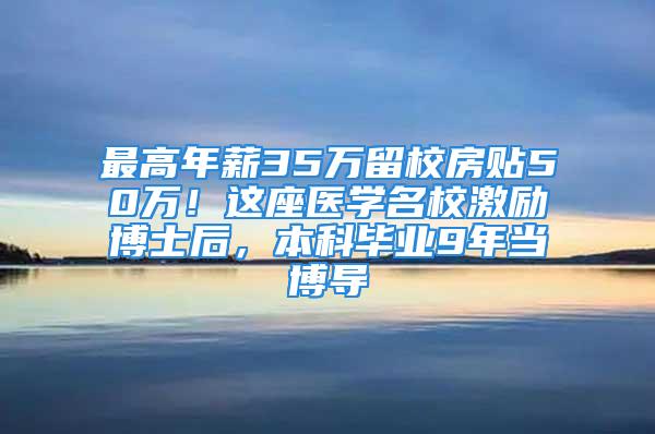 最高年薪35万留校房贴50万！这座医学名校激励博士后，本科毕业9年当博导