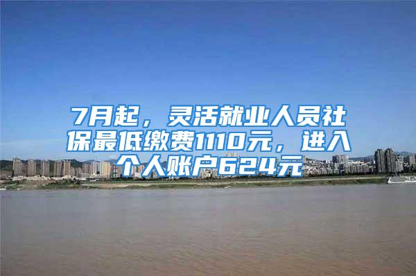 7月起，灵活就业人员社保最低缴费1110元，进入个人账户624元