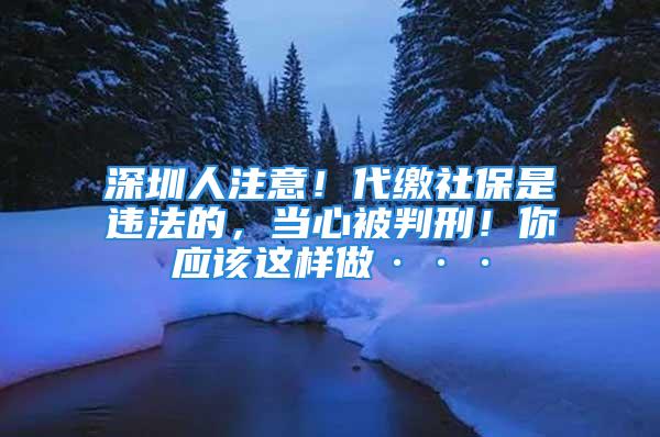 深圳人注意！代缴社保是违法的，当心被判刑！你应该这样做···