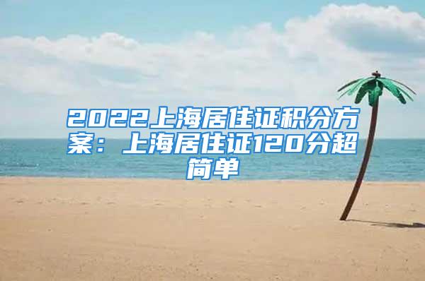 2022上海居住证积分方案：上海居住证120分超简单