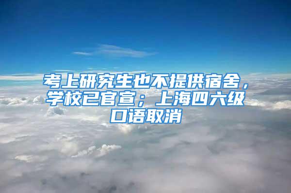 考上研究生也不提供宿舍，学校已官宣；上海四六级口语取消