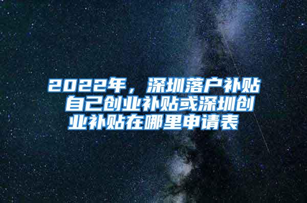 2022年，深圳落户补贴 自己创业补贴或深圳创业补贴在哪里申请表