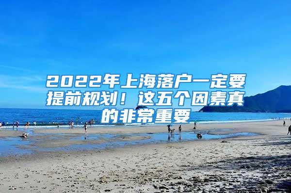 2022年上海落户一定要提前规划！这五个因素真的非常重要