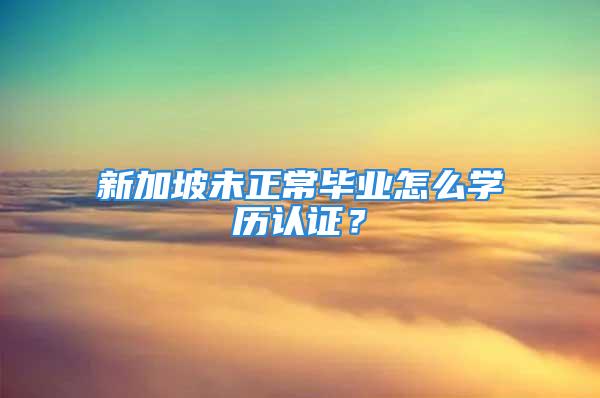 新加坡未正常毕业怎么学历认证？