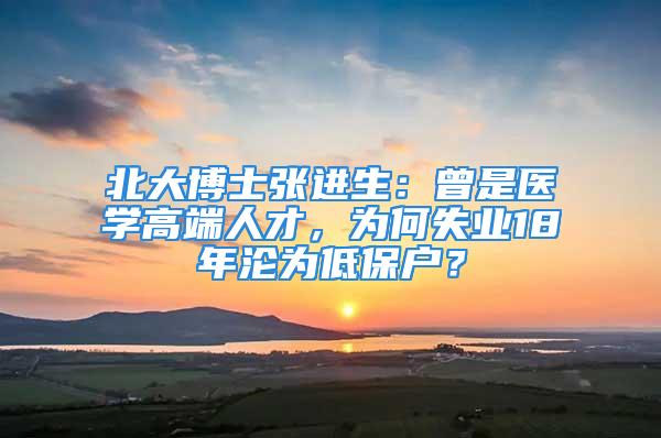 北大博士张进生：曾是医学高端人才，为何失业18年沦为低保户？