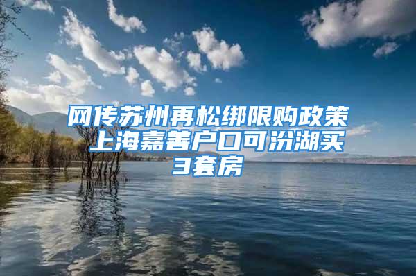 网传苏州再松绑限购政策 上海嘉善户口可汾湖买3套房