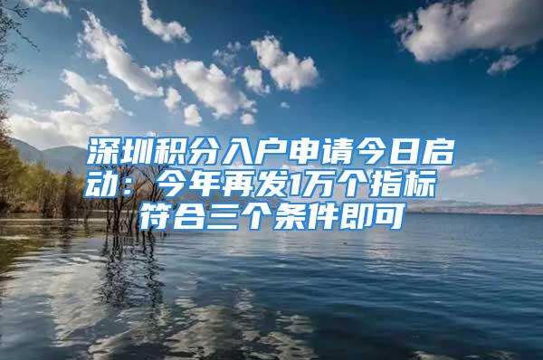 深圳积分入户申请今日启动：今年再发1万个指标 符合三个条件即可