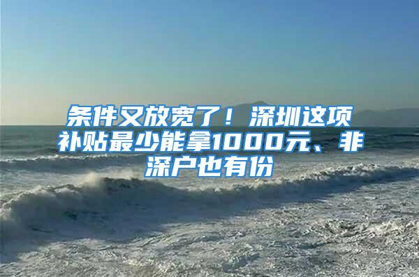 条件又放宽了！深圳这项补贴最少能拿1000元、非深户也有份