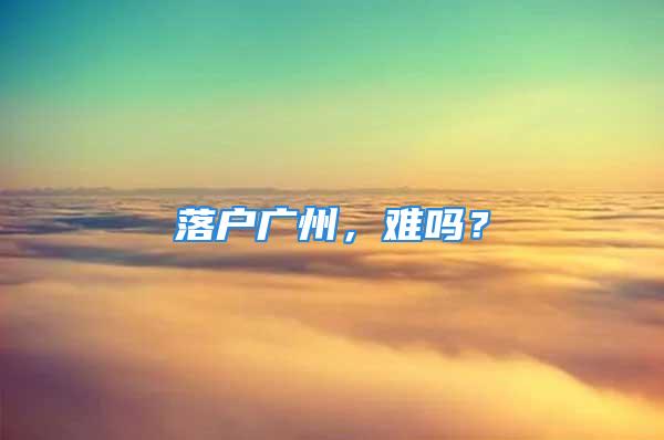 落户广州，难吗？