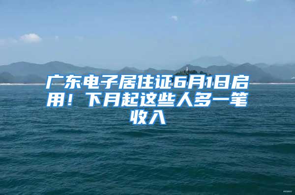 广东电子居住证6月1日启用！下月起这些人多一笔收入