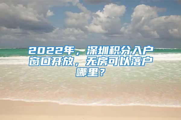 2022年，深圳积分入户窗口开放，无房可以落户哪里？