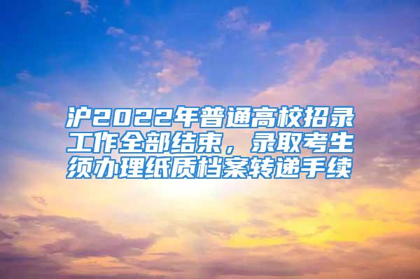 沪2022年普通高校招录工作全部结束，录取考生须办理纸质档案转递手续