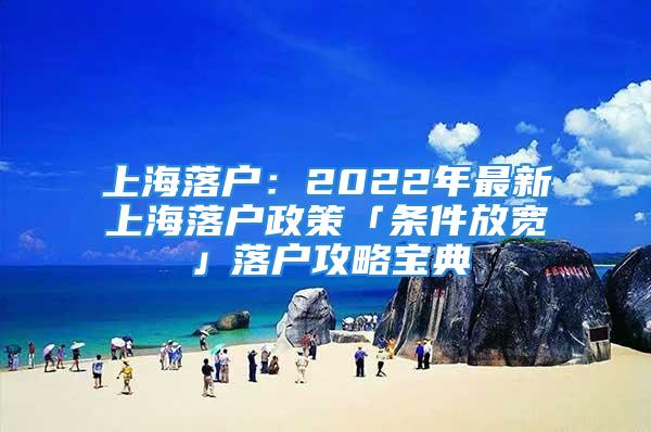 上海落户：2022年最新上海落户政策「条件放宽」落户攻略宝典