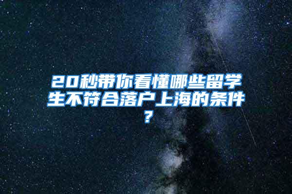 20秒带你看懂哪些留学生不符合落户上海的条件？