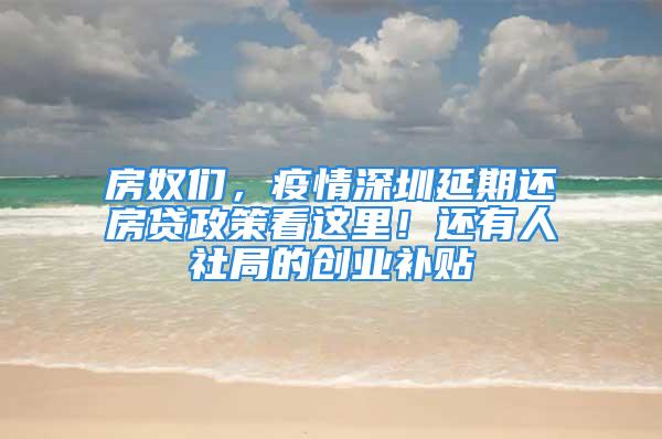 房奴们，疫情深圳延期还房贷政策看这里！还有人社局的创业补贴