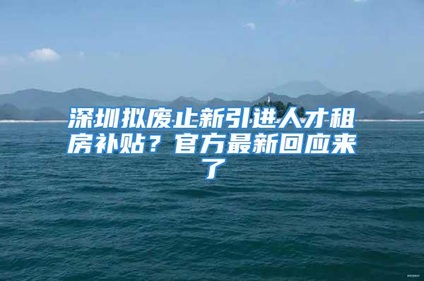 深圳拟废止新引进人才租房补贴？官方最新回应来了