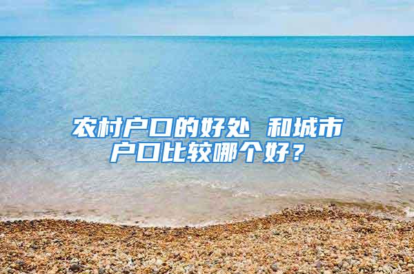 农村户口的好处 和城市户口比较哪个好？