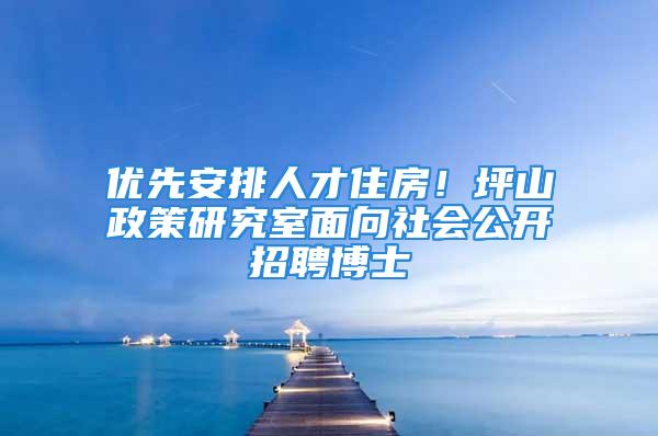 优先安排人才住房！坪山政策研究室面向社会公开招聘博士