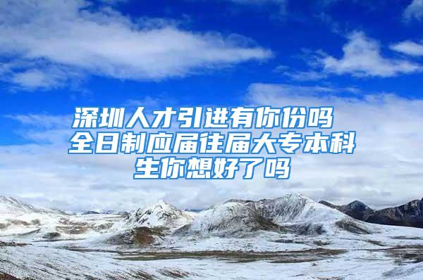 深圳人才引进有你份吗 全日制应届往届大专本科生你想好了吗