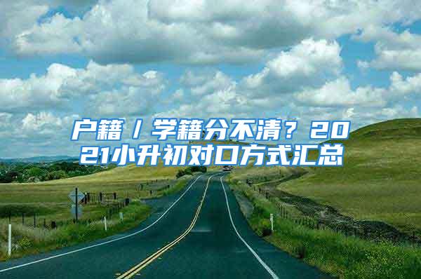 户籍／学籍分不清？2021小升初对口方式汇总