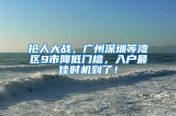 抢人大战，广州深圳等湾区9市降低门槛，入户最佳时机到了！