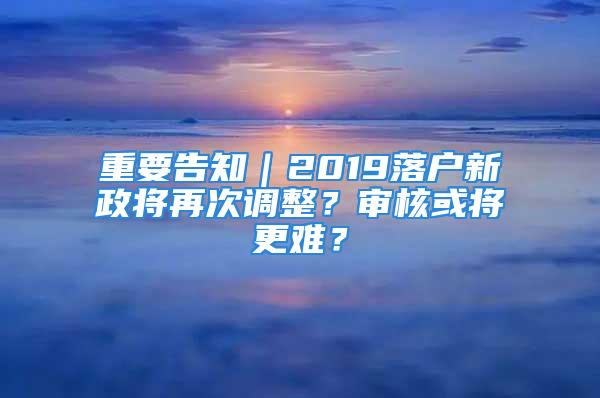 重要告知｜2019落户新政将再次调整？审核或将更难？