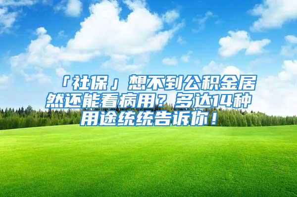 「社保」想不到公积金居然还能看病用？多达14种用途统统告诉你！