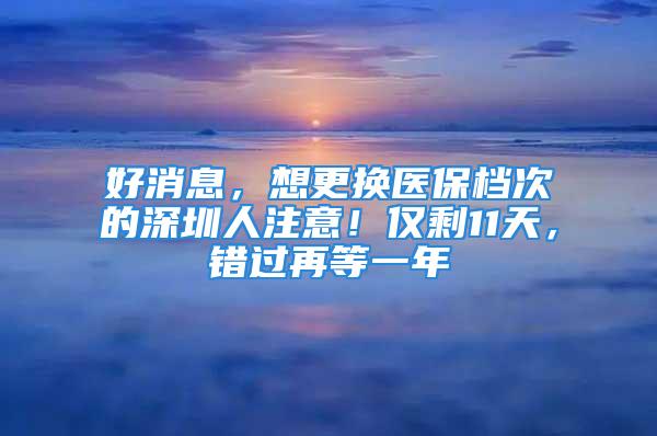 好消息，想更换医保档次的深圳人注意！仅剩11天，错过再等一年