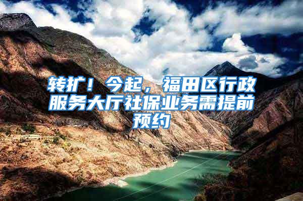 转扩！今起，福田区行政服务大厅社保业务需提前预约