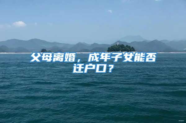 父母离婚，成年子女能否迁户口？