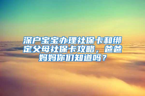 深户宝宝办理社保卡和绑定父母社保卡攻略，爸爸妈妈你们知道吗？