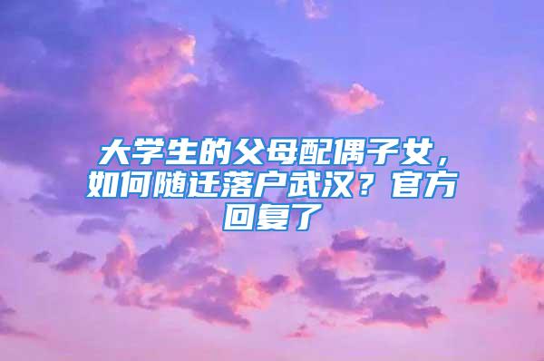 大学生的父母配偶子女，如何随迁落户武汉？官方回复了