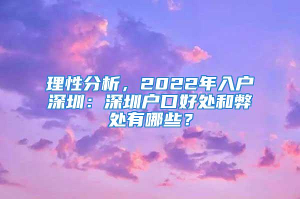 理性分析，2022年入户深圳：深圳户口好处和弊处有哪些？