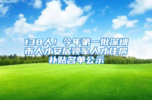 138人！今年第一批深圳市人才安居领军人才住房补贴名单公示