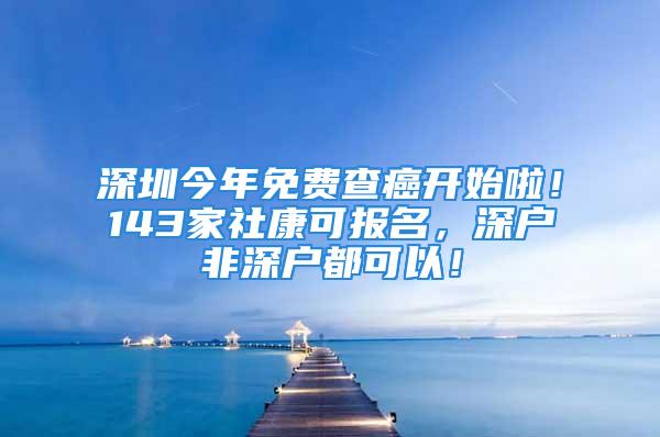 深圳今年免费查癌开始啦！143家社康可报名，深户非深户都可以！