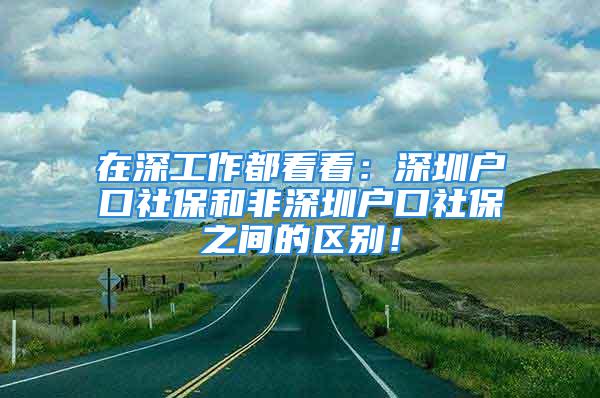 在深工作都看看：深圳户口社保和非深圳户口社保之间的区别！