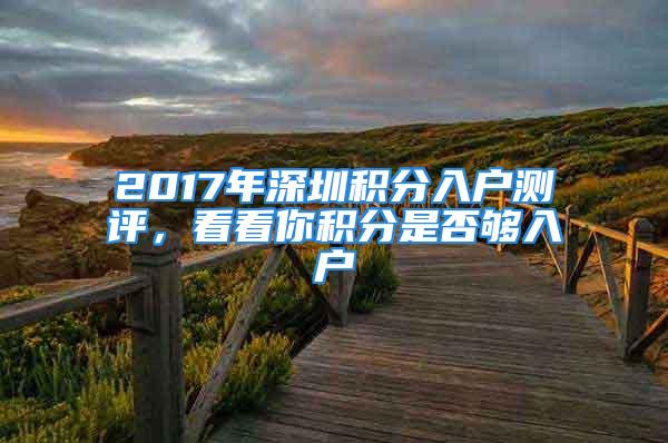 2017年深圳积分入户测评，看看你积分是否够入户