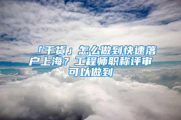 「干货」怎么做到快速落户上海？工程师职称评审可以做到