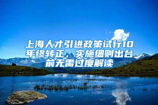 上海人才引进政策试行10年终转正，实施细则出台前无需过度解读