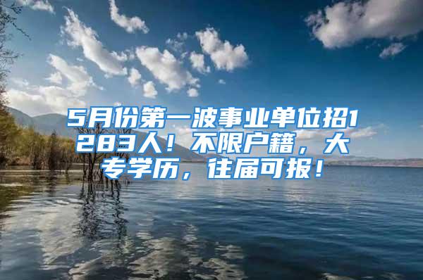 5月份第一波事业单位招1283人！不限户籍，大专学历，往届可报！