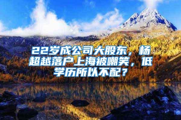 22岁成公司大股东，杨超越落户上海被嘲笑，低学历所以不配？