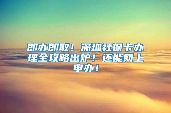 即办即取！深圳社保卡办理全攻略出炉！还能网上申办！