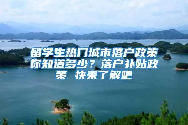 留学生热门城市落户政策你知道多少？落户补贴政策 快来了解吧